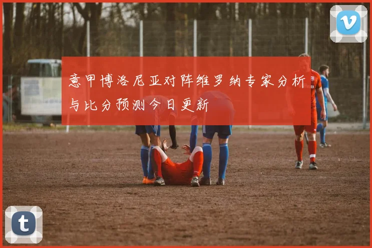 意甲博洛尼亚对阵维罗纳专家分析与比分预测今日更新