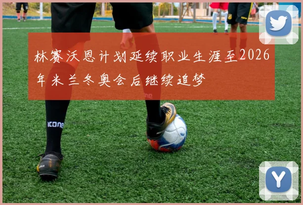 林赛沃恩计划延续职业生涯至2026年米兰冬奥会后继续追梦